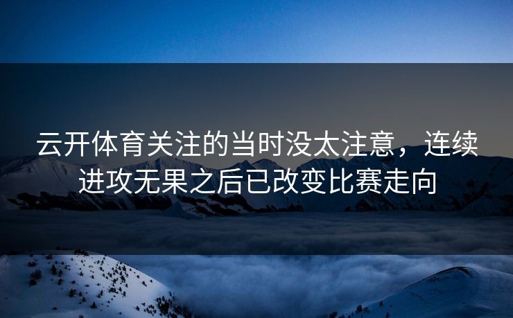 云开体育关注的当时没太注意，连续进攻无果之后已改变比赛走向