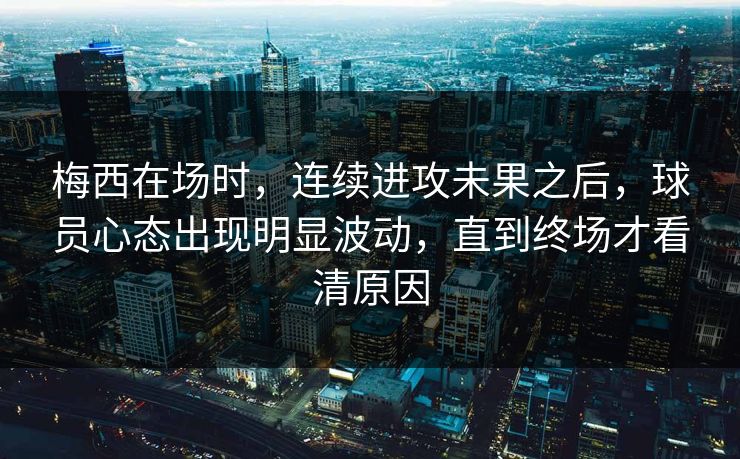 梅西在场时，连续进攻未果之后，球员心态出现明显波动，直到终场才看清原因